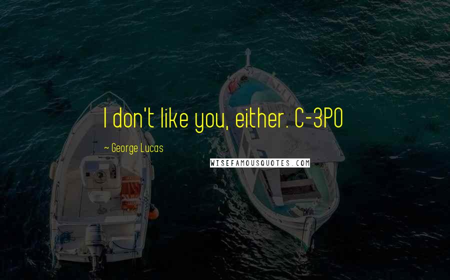 George Lucas Quotes: I don't like you, either. C-3PO