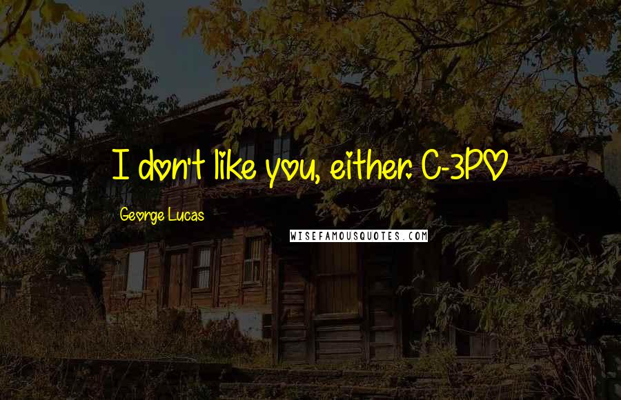 George Lucas Quotes: I don't like you, either. C-3PO