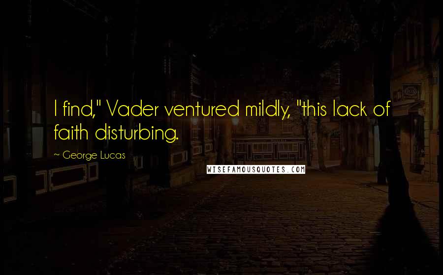 George Lucas Quotes: I find," Vader ventured mildly, "this lack of faith disturbing.