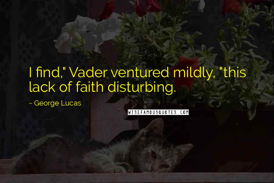 George Lucas Quotes: I find," Vader ventured mildly, "this lack of faith disturbing.