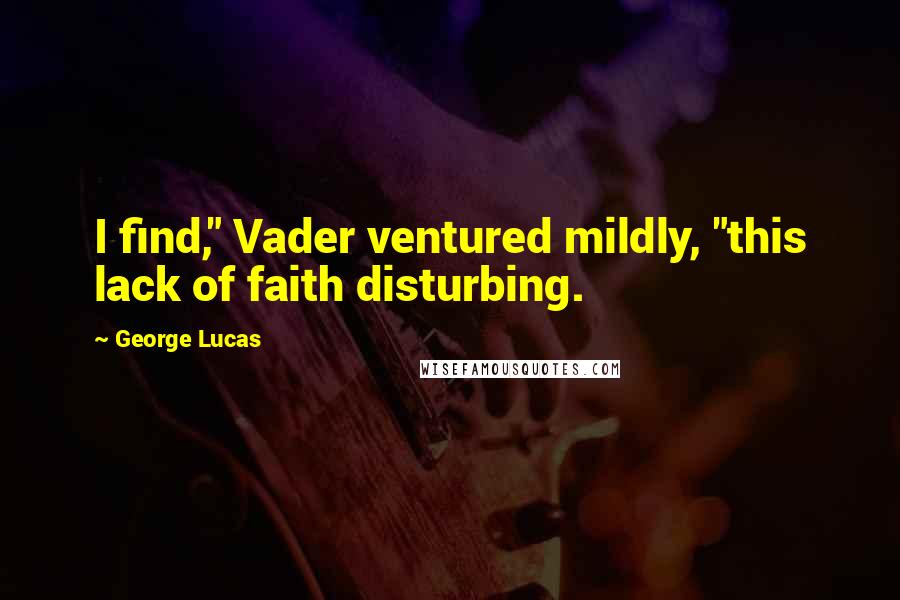 George Lucas Quotes: I find," Vader ventured mildly, "this lack of faith disturbing.