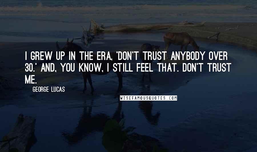 George Lucas Quotes: I grew up in the era, 'Don't trust anybody over 30.' And, you know, I still feel that. Don't trust me.