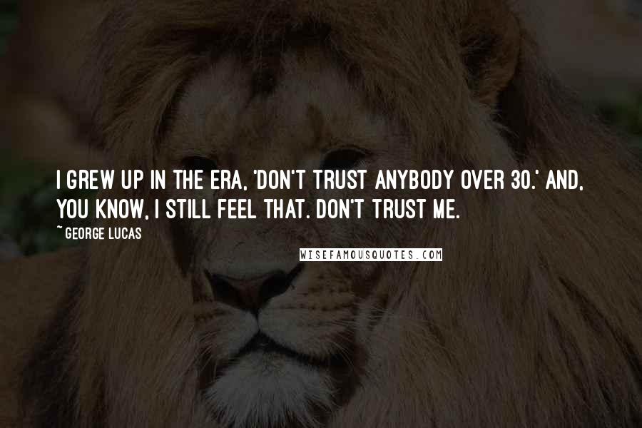 George Lucas Quotes: I grew up in the era, 'Don't trust anybody over 30.' And, you know, I still feel that. Don't trust me.