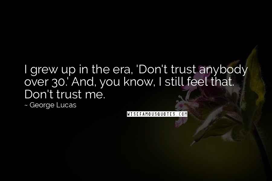 George Lucas Quotes: I grew up in the era, 'Don't trust anybody over 30.' And, you know, I still feel that. Don't trust me.