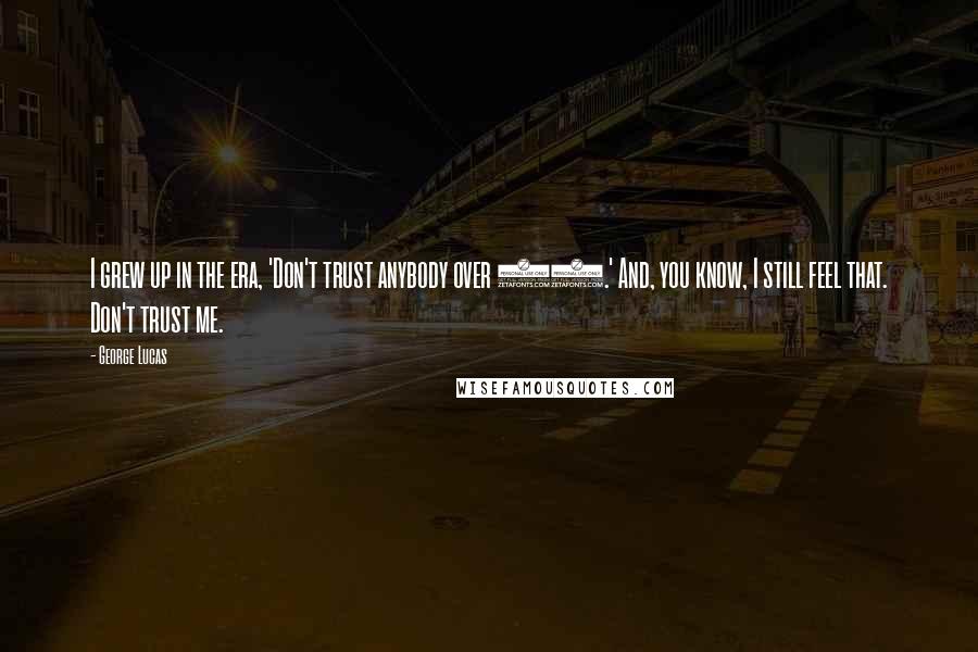 George Lucas Quotes: I grew up in the era, 'Don't trust anybody over 30.' And, you know, I still feel that. Don't trust me.