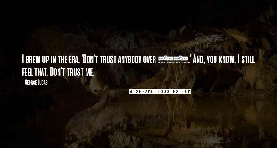 George Lucas Quotes: I grew up in the era, 'Don't trust anybody over 30.' And, you know, I still feel that. Don't trust me.