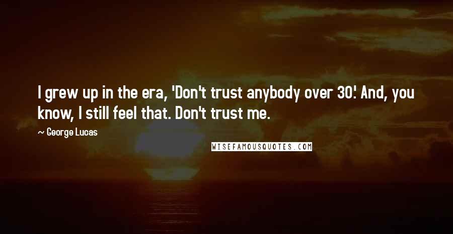 George Lucas Quotes: I grew up in the era, 'Don't trust anybody over 30.' And, you know, I still feel that. Don't trust me.