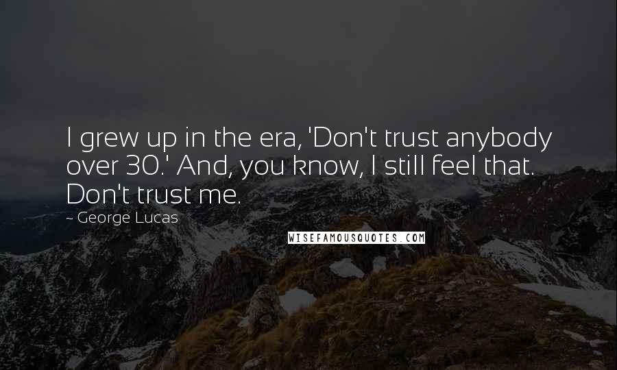 George Lucas Quotes: I grew up in the era, 'Don't trust anybody over 30.' And, you know, I still feel that. Don't trust me.