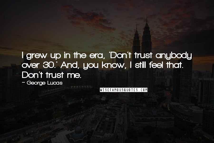 George Lucas Quotes: I grew up in the era, 'Don't trust anybody over 30.' And, you know, I still feel that. Don't trust me.