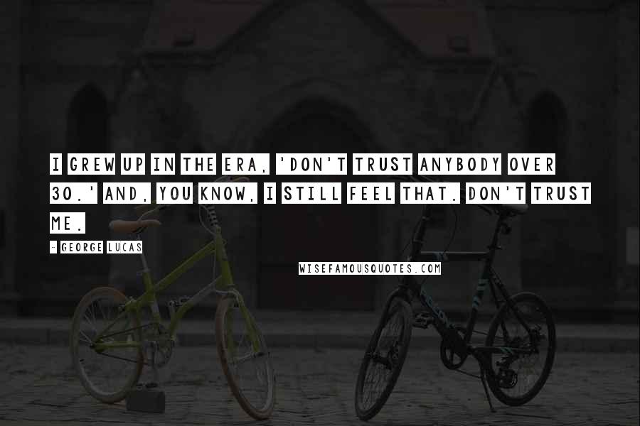 George Lucas Quotes: I grew up in the era, 'Don't trust anybody over 30.' And, you know, I still feel that. Don't trust me.