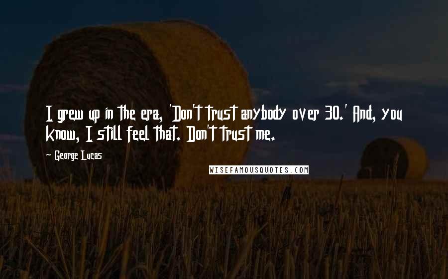 George Lucas Quotes: I grew up in the era, 'Don't trust anybody over 30.' And, you know, I still feel that. Don't trust me.