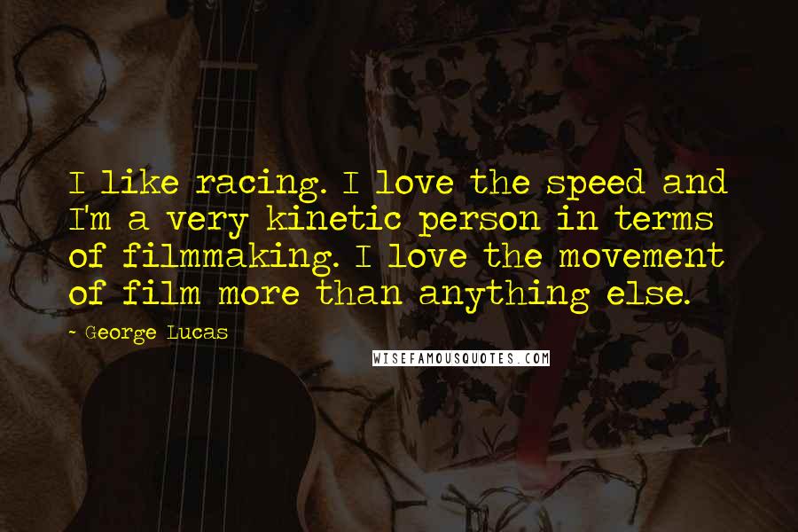 George Lucas Quotes: I like racing. I love the speed and I'm a very kinetic person in terms of filmmaking. I love the movement of film more than anything else.