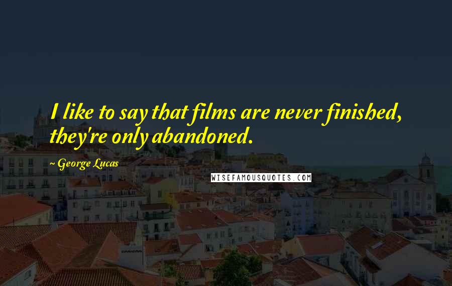 George Lucas Quotes: I like to say that films are never finished, they're only abandoned.