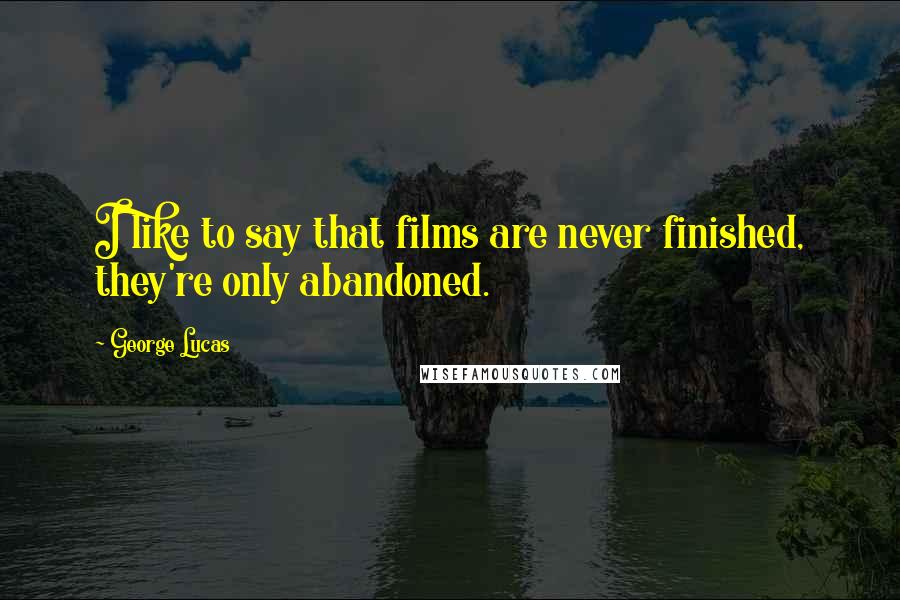 George Lucas Quotes: I like to say that films are never finished, they're only abandoned.