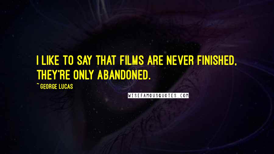 George Lucas Quotes: I like to say that films are never finished, they're only abandoned.