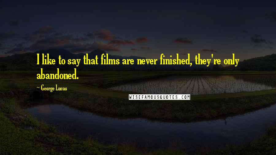 George Lucas Quotes: I like to say that films are never finished, they're only abandoned.