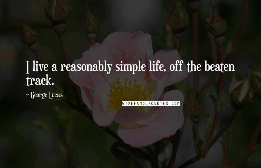 George Lucas Quotes: I live a reasonably simple life, off the beaten track.