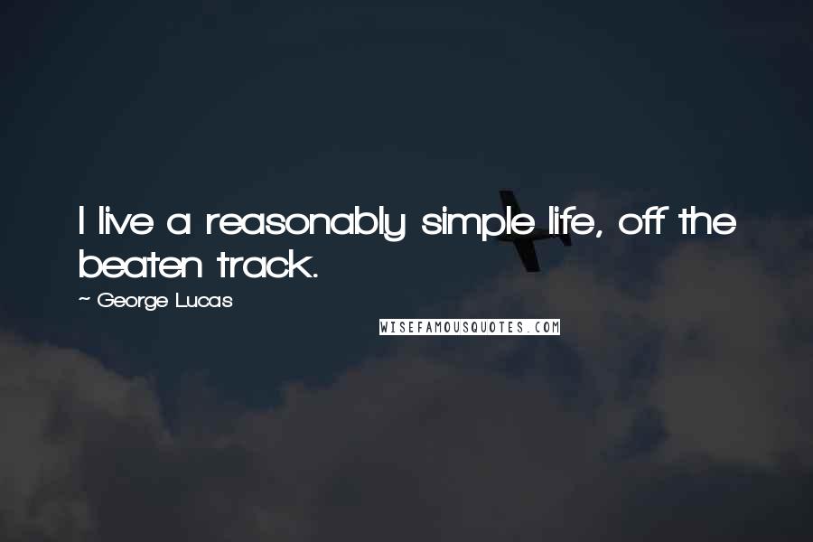 George Lucas Quotes: I live a reasonably simple life, off the beaten track.