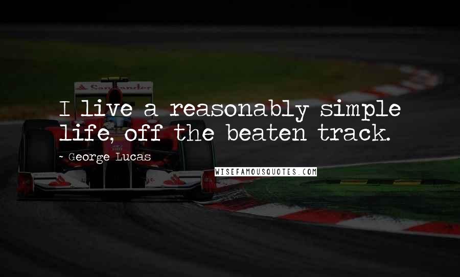 George Lucas Quotes: I live a reasonably simple life, off the beaten track.