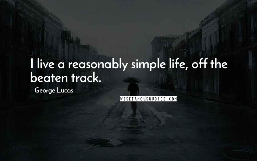 George Lucas Quotes: I live a reasonably simple life, off the beaten track.