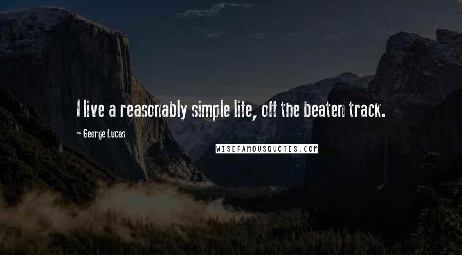 George Lucas Quotes: I live a reasonably simple life, off the beaten track.