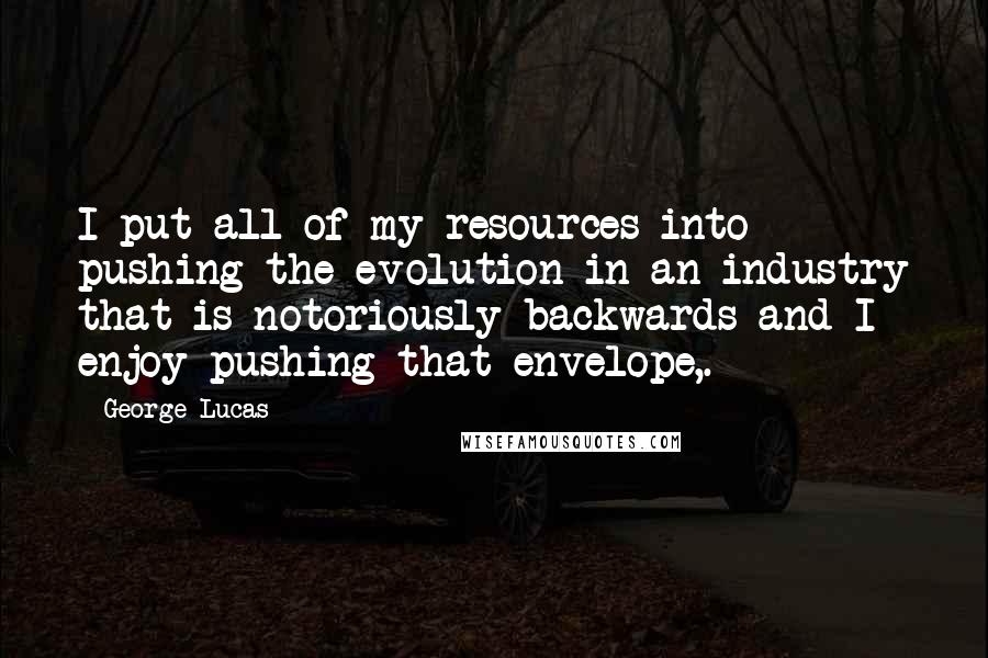 George Lucas Quotes: I put all of my resources into pushing the evolution in an industry that is notoriously backwards and I enjoy pushing that envelope,.