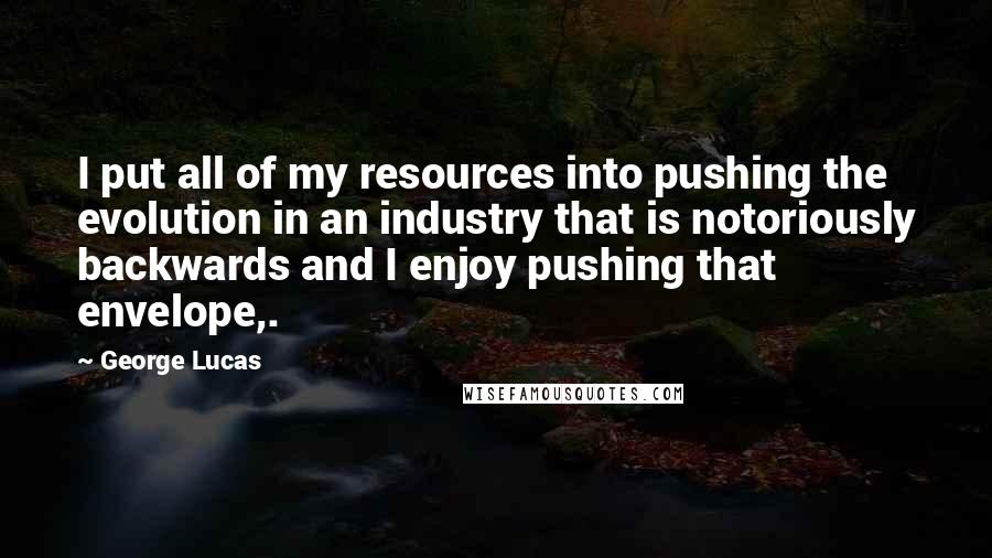 George Lucas Quotes: I put all of my resources into pushing the evolution in an industry that is notoriously backwards and I enjoy pushing that envelope,.
