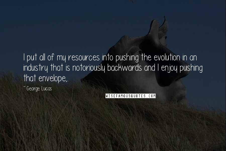 George Lucas Quotes: I put all of my resources into pushing the evolution in an industry that is notoriously backwards and I enjoy pushing that envelope,.