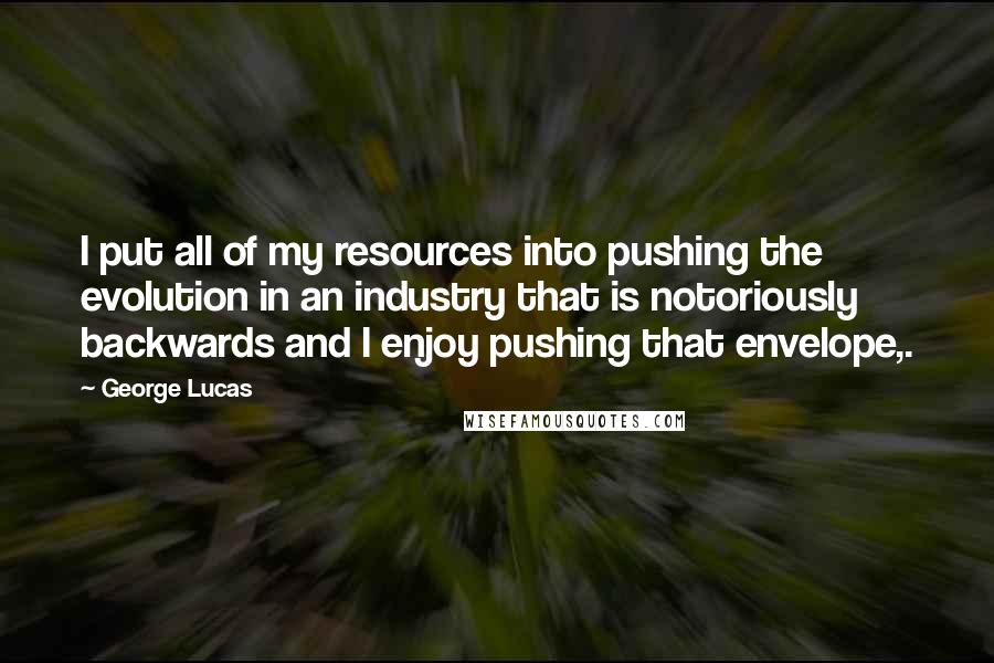 George Lucas Quotes: I put all of my resources into pushing the evolution in an industry that is notoriously backwards and I enjoy pushing that envelope,.