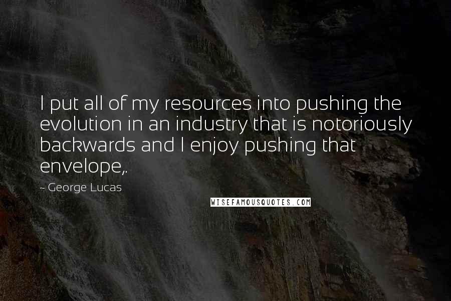 George Lucas Quotes: I put all of my resources into pushing the evolution in an industry that is notoriously backwards and I enjoy pushing that envelope,.