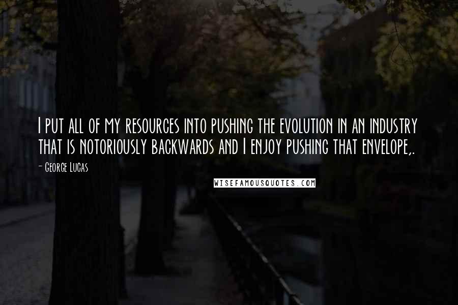 George Lucas Quotes: I put all of my resources into pushing the evolution in an industry that is notoriously backwards and I enjoy pushing that envelope,.