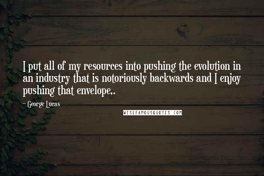 George Lucas Quotes: I put all of my resources into pushing the evolution in an industry that is notoriously backwards and I enjoy pushing that envelope,.