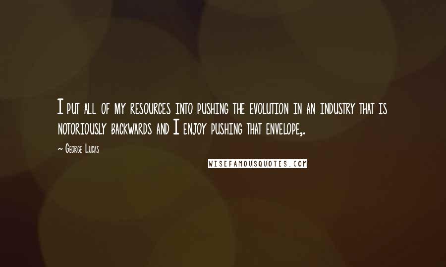 George Lucas Quotes: I put all of my resources into pushing the evolution in an industry that is notoriously backwards and I enjoy pushing that envelope,.