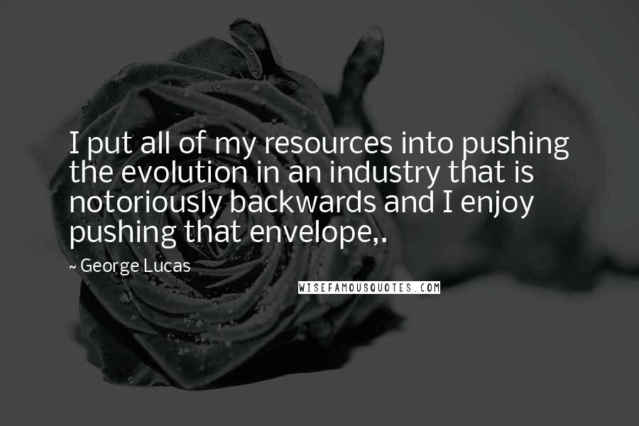 George Lucas Quotes: I put all of my resources into pushing the evolution in an industry that is notoriously backwards and I enjoy pushing that envelope,.