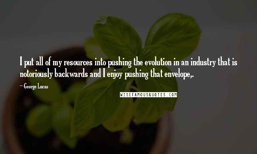 George Lucas Quotes: I put all of my resources into pushing the evolution in an industry that is notoriously backwards and I enjoy pushing that envelope,.