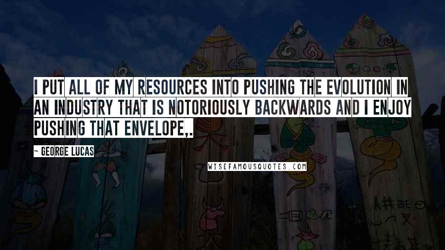 George Lucas Quotes: I put all of my resources into pushing the evolution in an industry that is notoriously backwards and I enjoy pushing that envelope,.