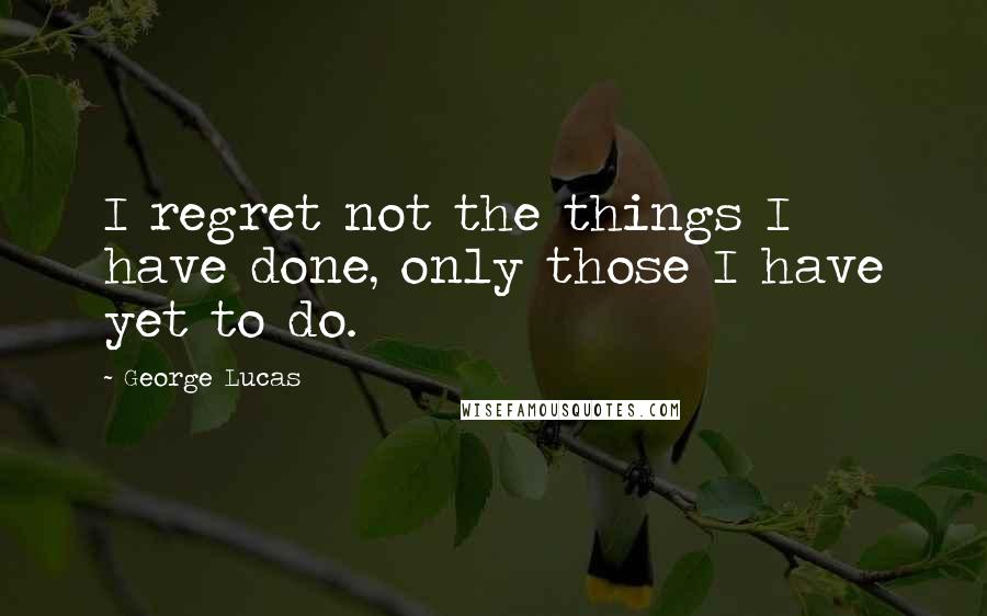 George Lucas Quotes: I regret not the things I have done, only those I have yet to do.