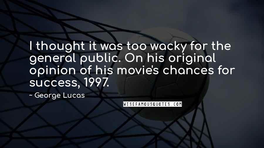 George Lucas Quotes: I thought it was too wacky for the general public. On his original opinion of his movie's chances for success, 1997.