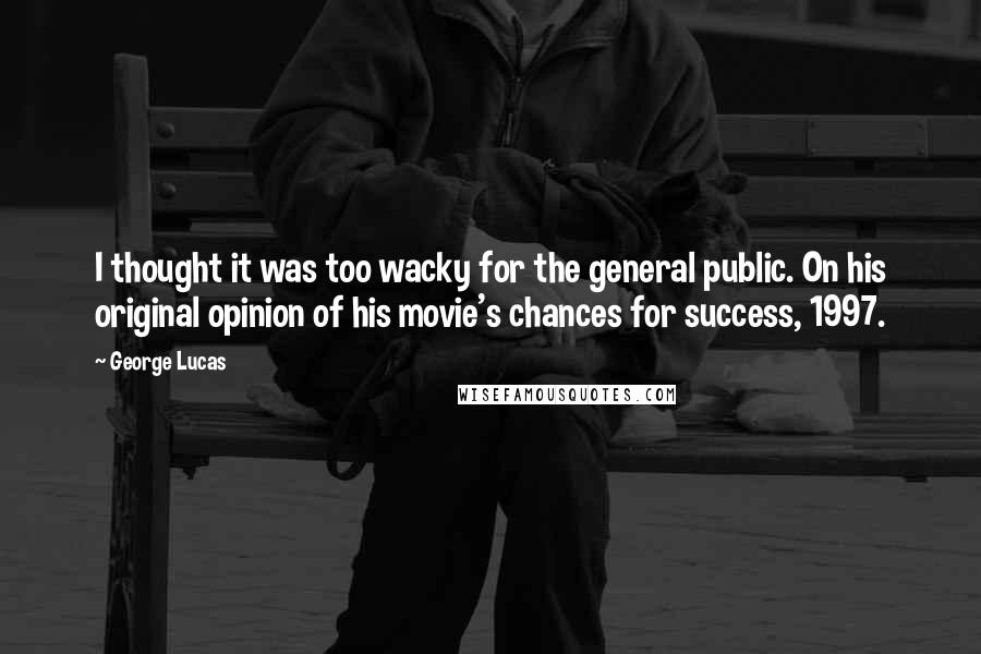 George Lucas Quotes: I thought it was too wacky for the general public. On his original opinion of his movie's chances for success, 1997.