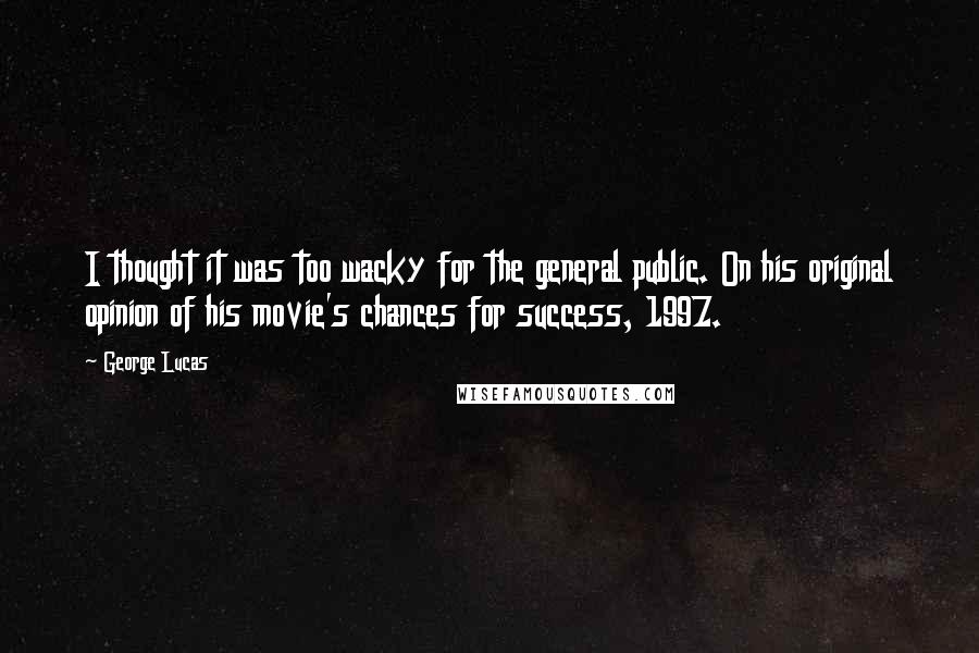 George Lucas Quotes: I thought it was too wacky for the general public. On his original opinion of his movie's chances for success, 1997.