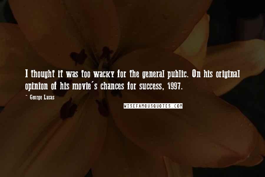 George Lucas Quotes: I thought it was too wacky for the general public. On his original opinion of his movie's chances for success, 1997.