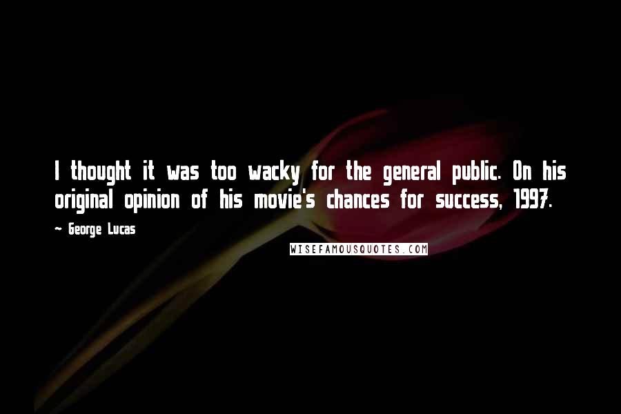 George Lucas Quotes: I thought it was too wacky for the general public. On his original opinion of his movie's chances for success, 1997.
