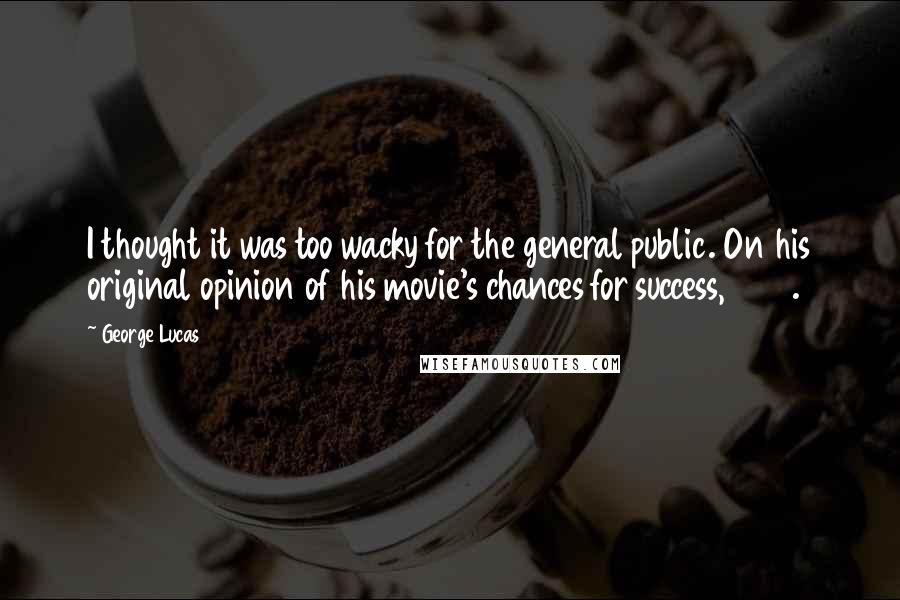 George Lucas Quotes: I thought it was too wacky for the general public. On his original opinion of his movie's chances for success, 1997.