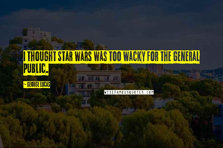 George Lucas Quotes: I thought Star Wars was too wacky for the general public.