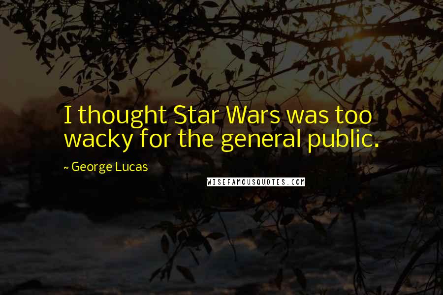 George Lucas Quotes: I thought Star Wars was too wacky for the general public.