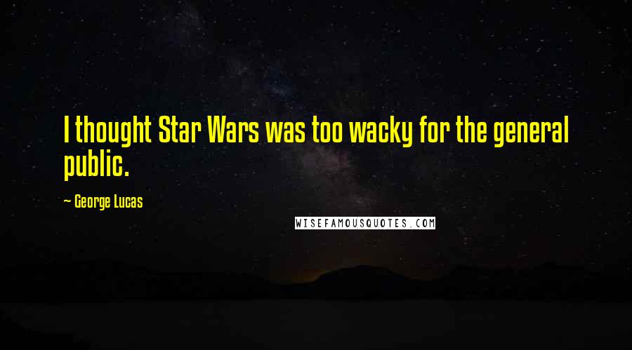 George Lucas Quotes: I thought Star Wars was too wacky for the general public.