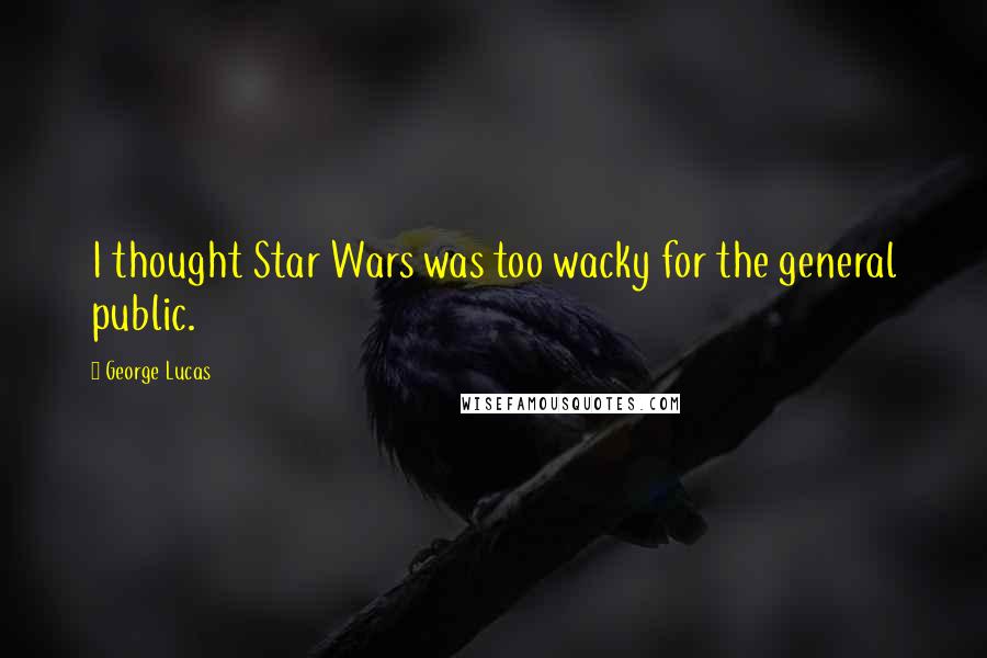 George Lucas Quotes: I thought Star Wars was too wacky for the general public.