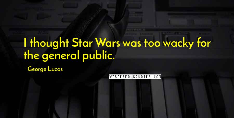 George Lucas Quotes: I thought Star Wars was too wacky for the general public.