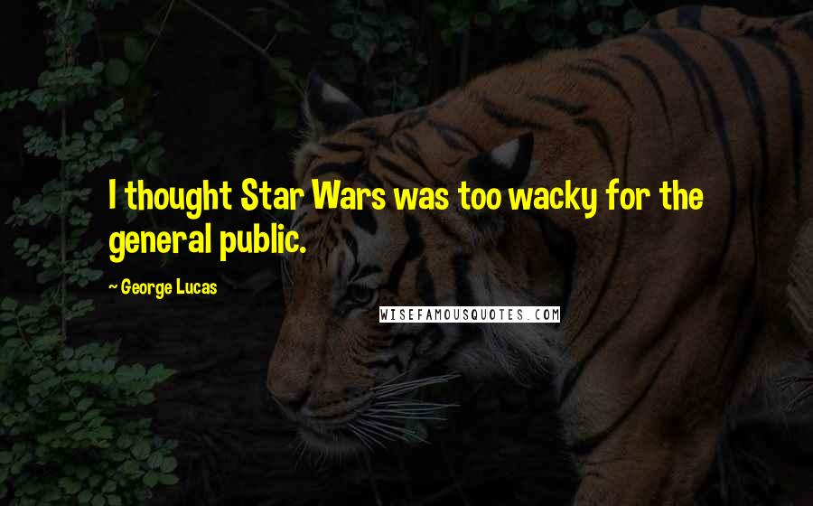 George Lucas Quotes: I thought Star Wars was too wacky for the general public.