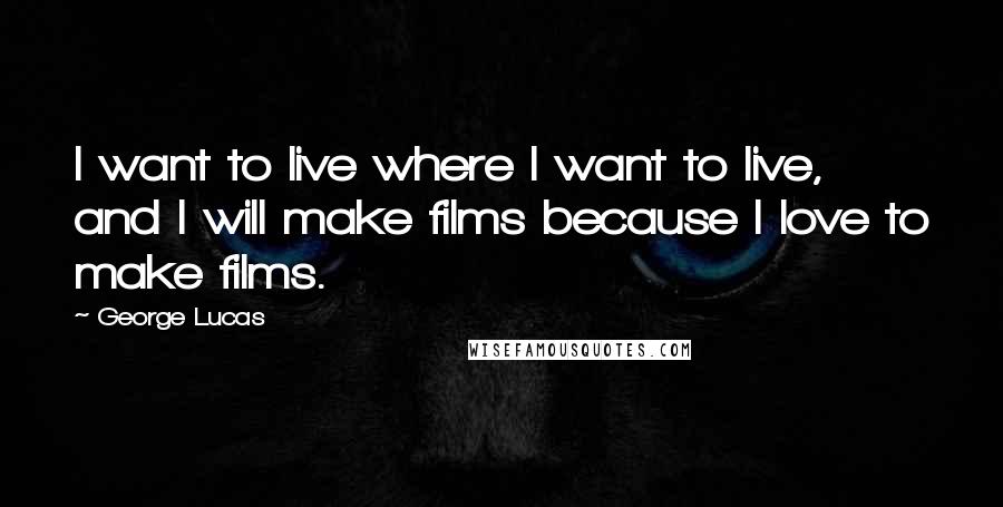 George Lucas Quotes: I want to live where I want to live, and I will make films because I love to make films.